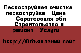 Пескоструйная очистка.  пескоструйка › Цена ­ 10 - Саратовская обл. Строительство и ремонт » Услуги   